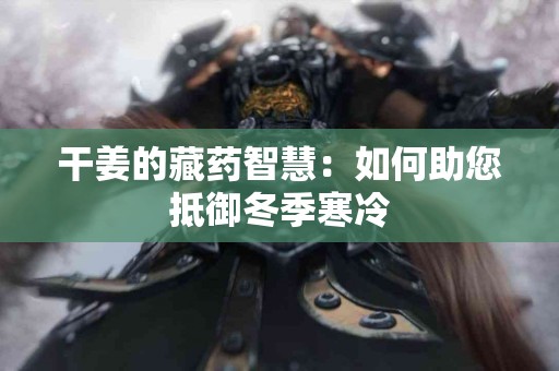 干姜的藏药智慧：如何助您抵御冬季寒冷