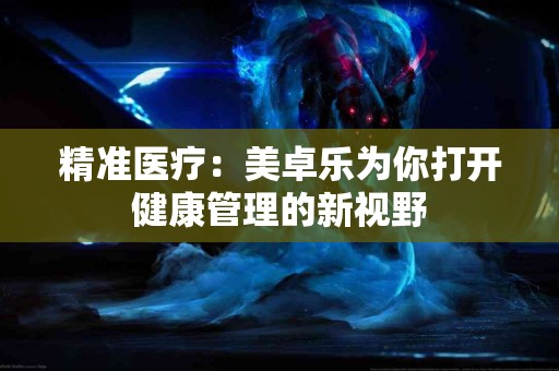 精准医疗：美卓乐为你打开健康管理的新视野