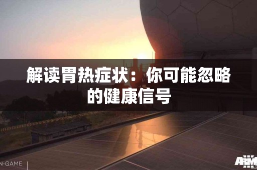 解读胃热症状：你可能忽略的健康信号