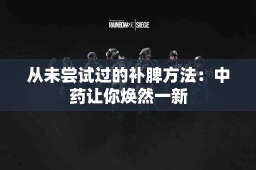从未尝试过的补脾方法：中药让你焕然一新