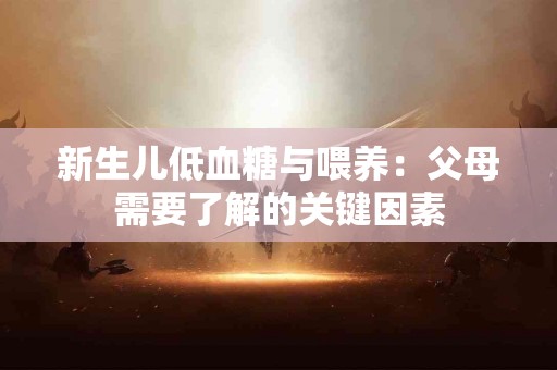 新生儿低血糖与喂养：父母需要了解的关键因素