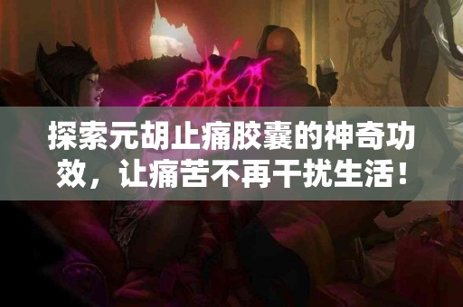 探索元胡止痛胶囊的神奇功效，让痛苦不再干扰生活！
