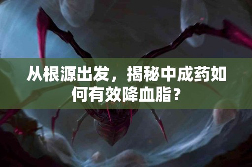 从根源出发，揭秘中成药如何有效降血脂？