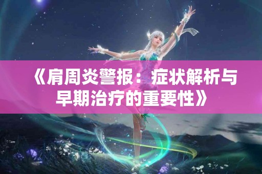 《肩周炎警报：症状解析与早期治疗的重要性》