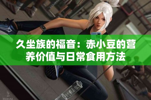 久坐族的福音：赤小豆的营养价值与日常食用方法