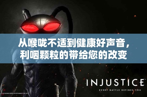 从喉咙不适到健康好声音，利咽颗粒的带给您的改变