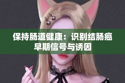 保持肠道健康：识别结肠癌早期信号与诱因