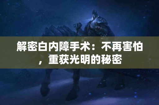 解密白内障手术：不再害怕，重获光明的秘密