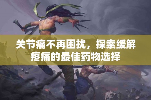 关节痛不再困扰，探索缓解疼痛的最佳药物选择