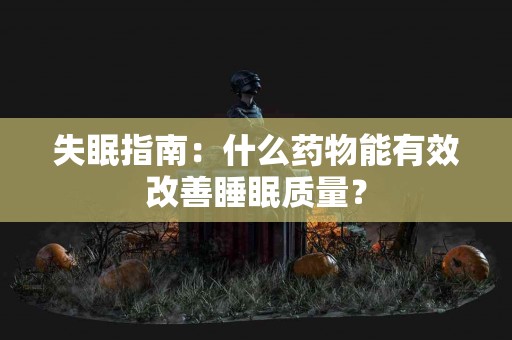 失眠指南：什么药物能有效改善睡眠质量？