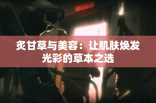 炙甘草与美容：让肌肤焕发光彩的草本之选