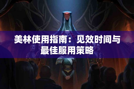 美林使用指南：见效时间与最佳服用策略