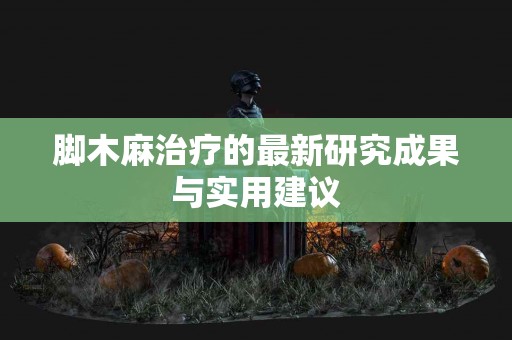 脚木麻治疗的最新研究成果与实用建议