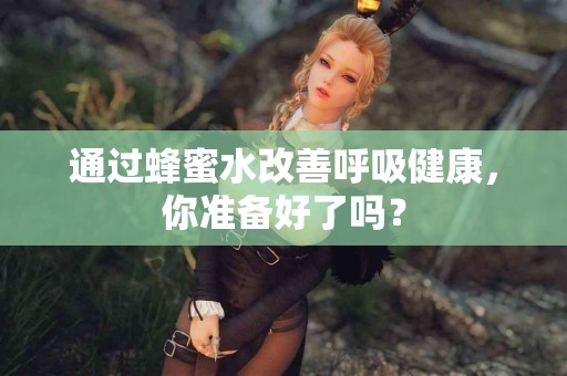 通过蜂蜜水改善呼吸健康，你准备好了吗？