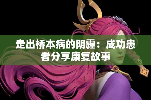 走出桥本病的阴霾：成功患者分享康复故事
