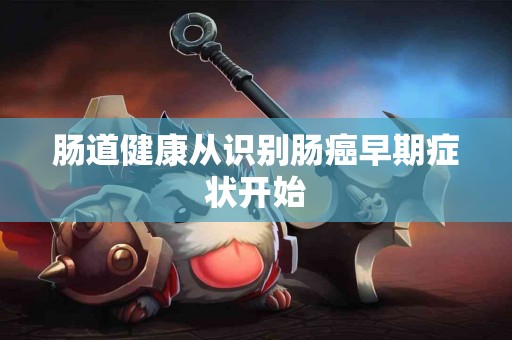 肠道健康从识别肠癌早期症状开始