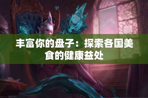 丰富你的盘子：探索各国美食的健康益处