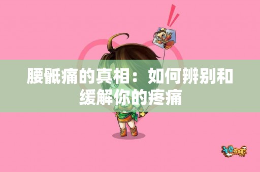 腰骶痛的真相：如何辨别和缓解你的疼痛