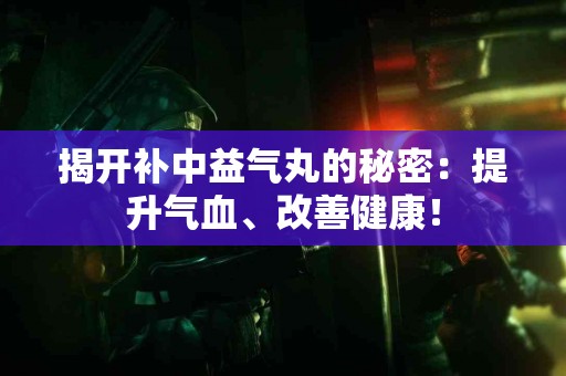 揭开补中益气丸的秘密：提升气血、改善健康！