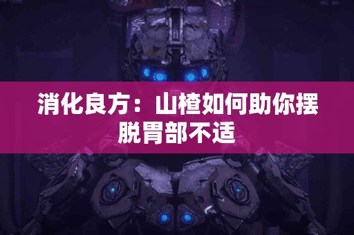 消化良方：山楂如何助你摆脱胃部不适