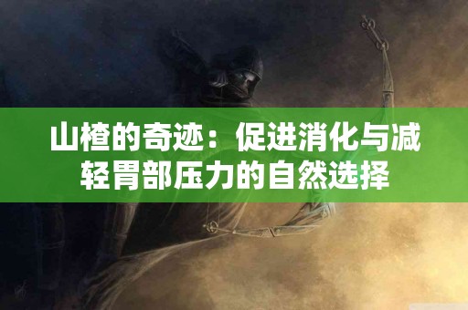 山楂的奇迹：促进消化与减轻胃部压力的自然选择