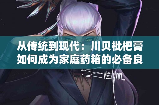 从传统到现代：川贝枇杷膏如何成为家庭药箱的必备良品