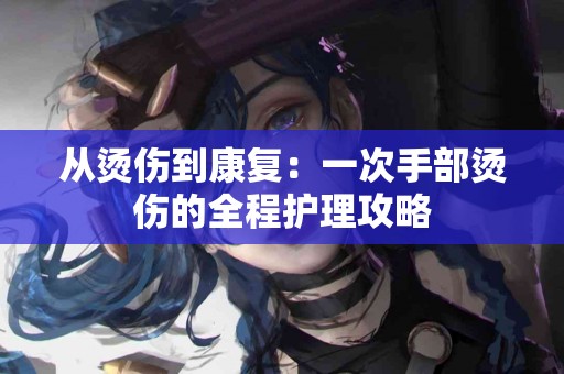 从烫伤到康复：一次手部烫伤的全程护理攻略