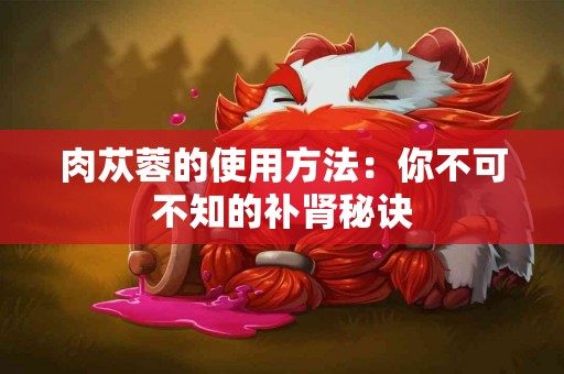肉苁蓉的使用方法：你不可不知的补肾秘诀