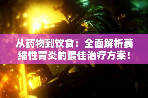 从药物到饮食：全面解析萎缩性胃炎的最佳治疗方案！