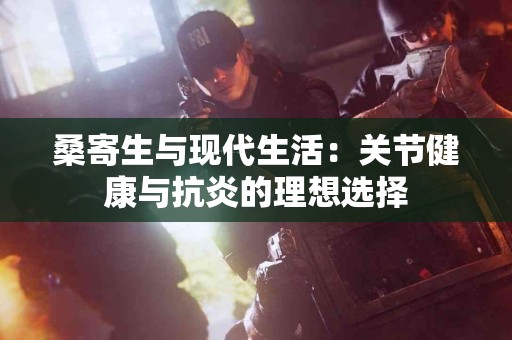 桑寄生与现代生活：关节健康与抗炎的理想选择
