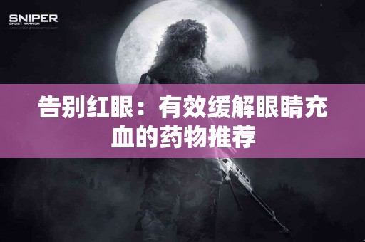 告别红眼：有效缓解眼睛充血的药物推荐