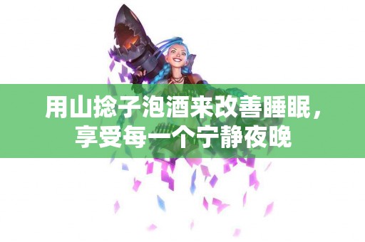 用山捻子泡酒来改善睡眠，享受每一个宁静夜晚