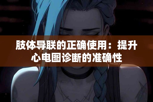 肢体导联的正确使用：提升心电图诊断的准确性