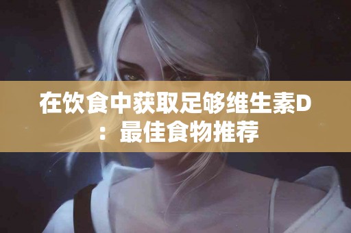 在饮食中获取足够维生素D：最佳食物推荐