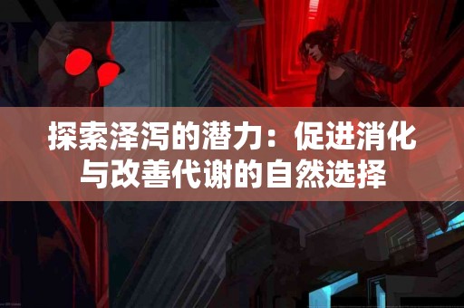 探索泽泻的潜力：促进消化与改善代谢的自然选择