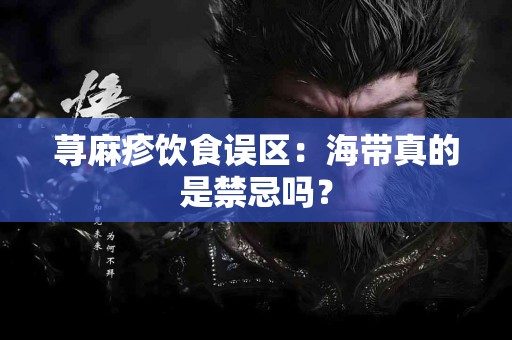 荨麻疹饮食误区：海带真的是禁忌吗？