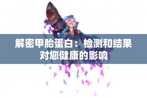 解密甲胎蛋白：检测和结果对您健康的影响