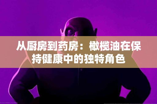 从厨房到药房：橄榄油在保持健康中的独特角色