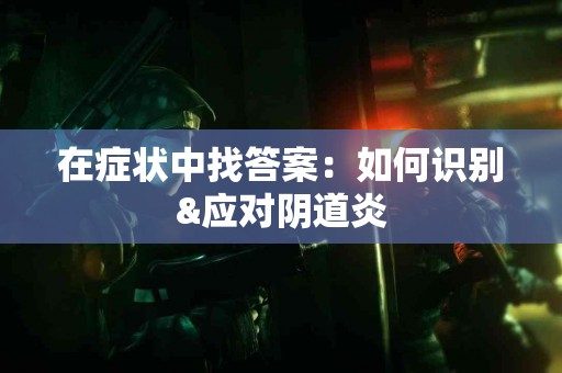 在症状中找答案：如何识别&应对阴道炎