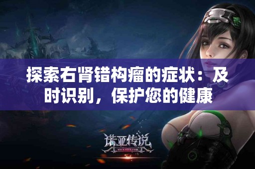 探索右肾错构瘤的症状：及时识别，保护您的健康