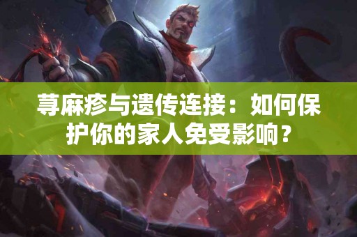 荨麻疹与遗传连接：如何保护你的家人免受影响？