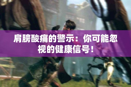 肩膀酸痛的警示：你可能忽视的健康信号！