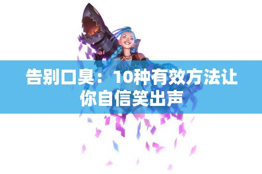 告别口臭：10种有效方法让你自信笑出声