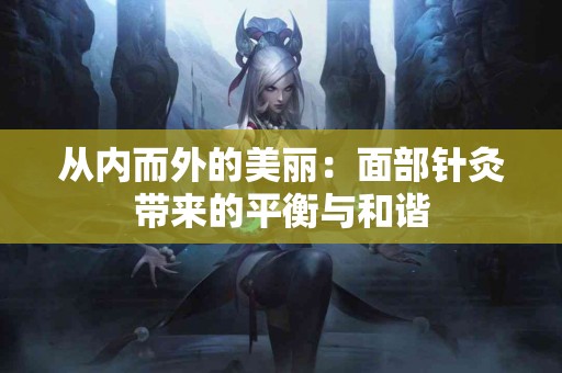 从内而外的美丽：面部针灸带来的平衡与和谐