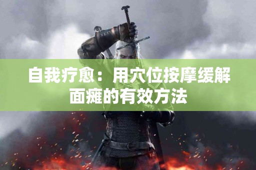 自我疗愈：用穴位按摩缓解面瘫的有效方法