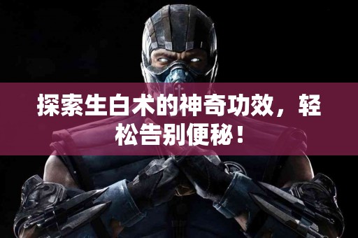 探索生白术的神奇功效，轻松告别便秘！