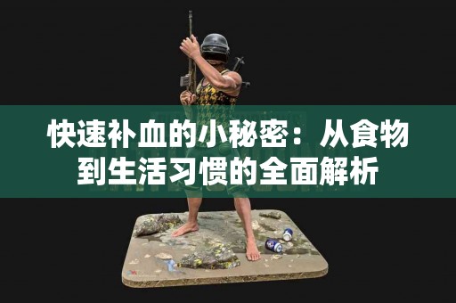 快速补血的小秘密：从食物到生活习惯的全面解析