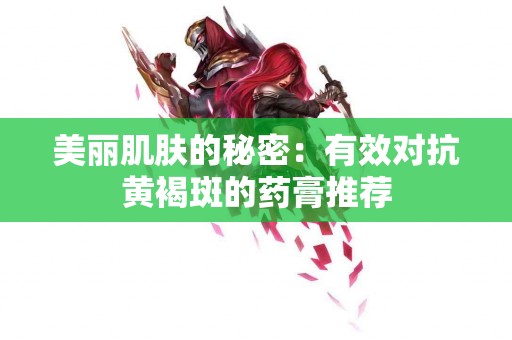 美丽肌肤的秘密：有效对抗黄褐斑的药膏推荐
