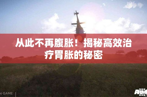 从此不再腹胀！揭秘高效治疗胃胀的秘密
