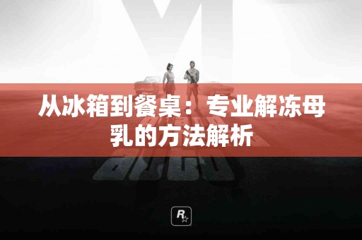 从冰箱到餐桌：专业解冻母乳的方法解析